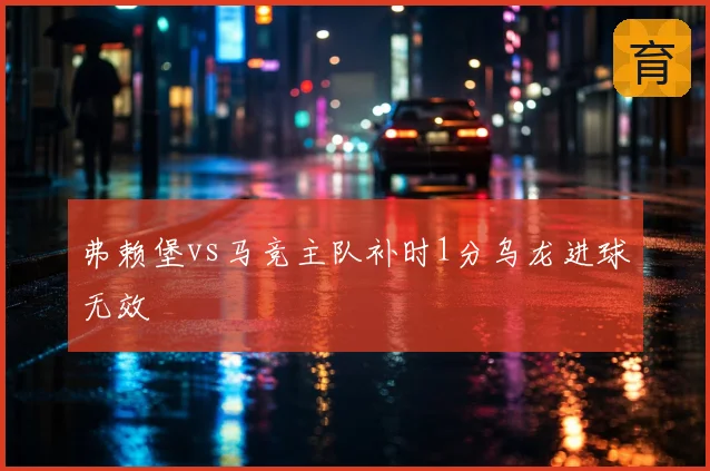 弗赖堡vs马竞主队补时1分乌龙进球无效