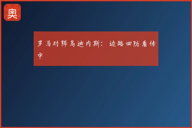 罗马对阵乌迪内斯：边路回防看传中