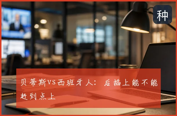 贝蒂斯vs西班牙人：后插上能不能赶到点上