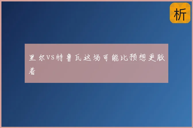 里尔vs特鲁瓦这场可能比预想更胶着