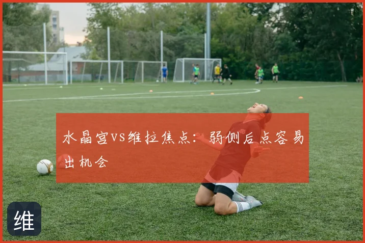水晶宫vs维拉焦点：弱侧后点容易出机会
