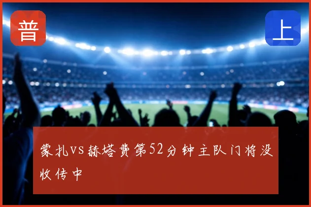 蒙扎vs赫塔费第52分钟主队门将没收传中