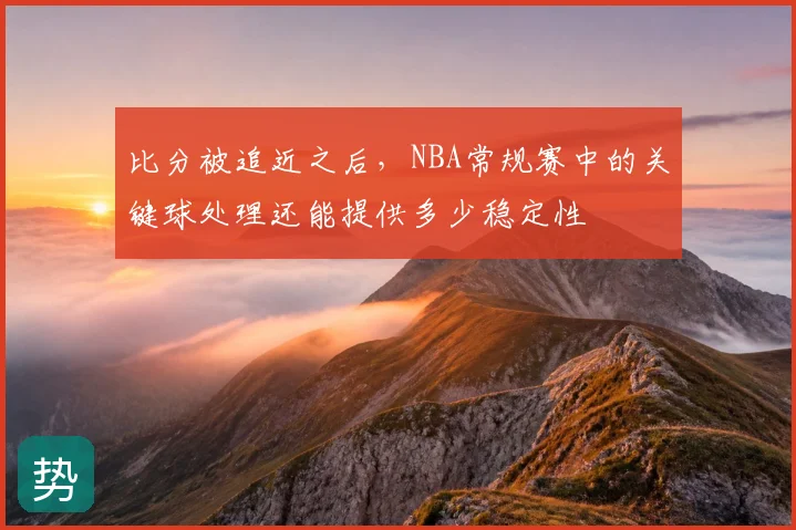 比分被追近之后，NBA常规赛中的关键球处理还能提供多少稳定性